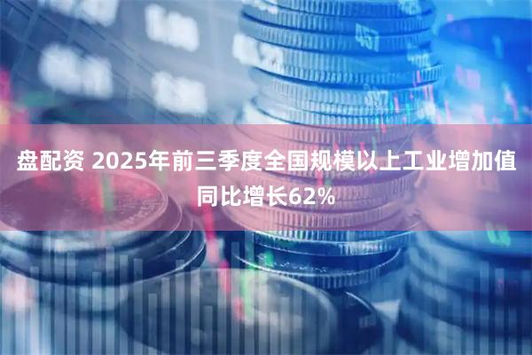 盘配资 2025年前三季度全国规模以上工业增加值同比增长62%