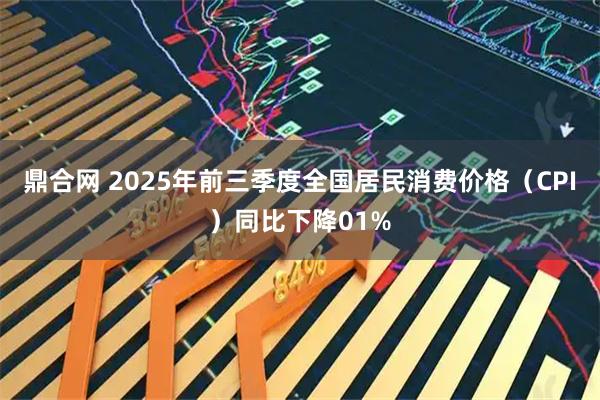 鼎合网 2025年前三季度全国居民消费价格（CPI）同比下降01%