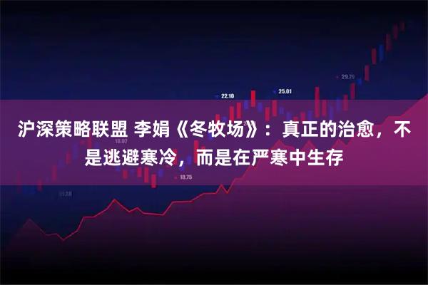 沪深策略联盟 李娟《冬牧场》：真正的治愈，不是逃避寒冷，而是在严寒中生存