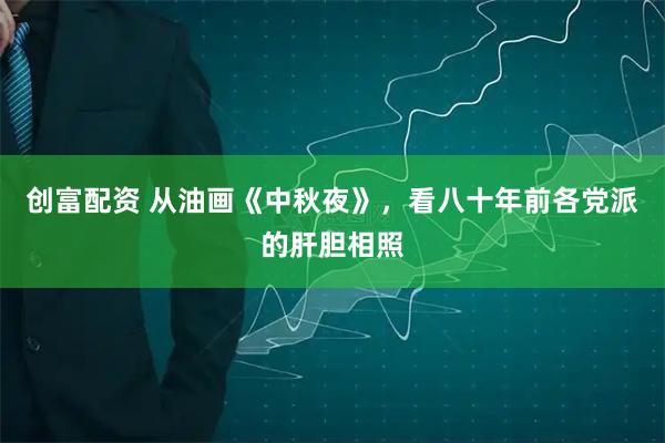 创富配资 从油画《中秋夜》,看八十年前各党派的肝胆相照