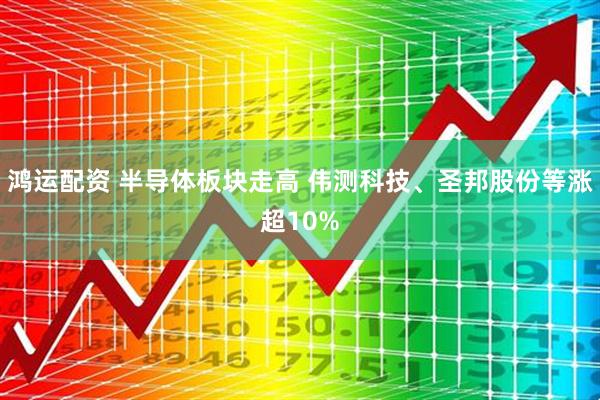 鸿运配资 半导体板块走高 伟测科技、圣邦股份等涨超10%