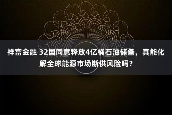 祥富金融 32国同意释放4亿桶石油储备，真能化解全球能源市场断供风险吗？