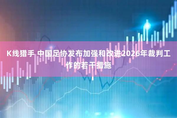 K线猎手 中国足协发布加强和改进2026年裁判工作的若干措施