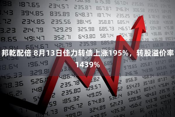 邦乾配倍 8月13日佳力转债上涨195%,转股溢价率1439%
