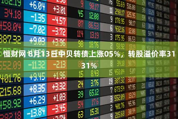 恒财网 8月13日中贝转债上涨05%，转股溢价率3131%