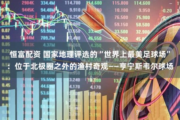 恒富配资 国家地理评选的“世界上最美足球场”:位于北极圈之外的渔村奇观——亨宁斯韦尔球场