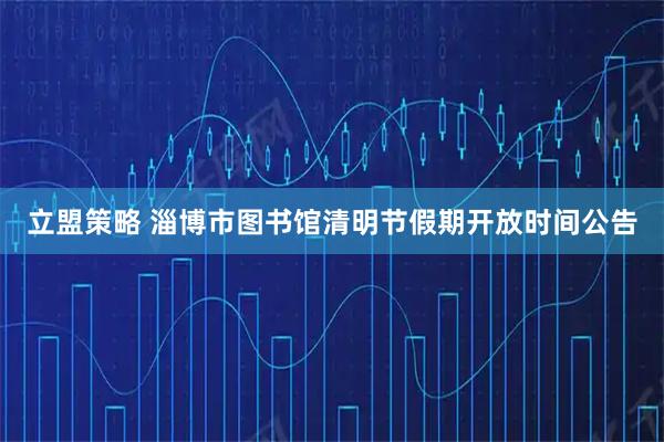立盟策略 淄博市图书馆清明节假期开放时间公告