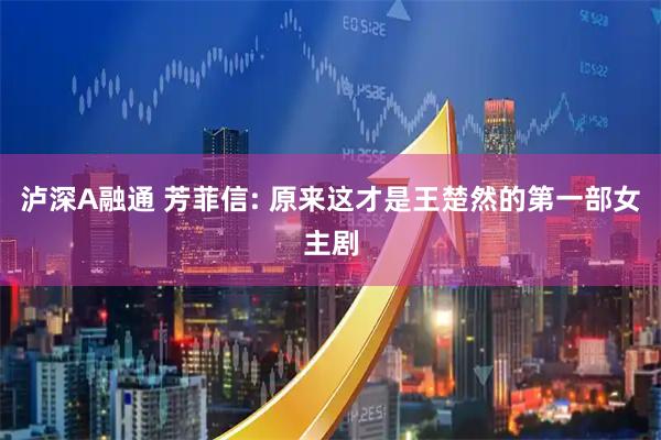 泸深A融通 芳菲信: 原来这才是王楚然的第一部女主剧