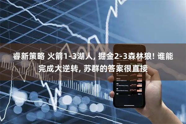 睿新策略 火箭1-3湖人, 掘金2-3森林狼! 谁能完成大逆转, 苏群的答案很直接