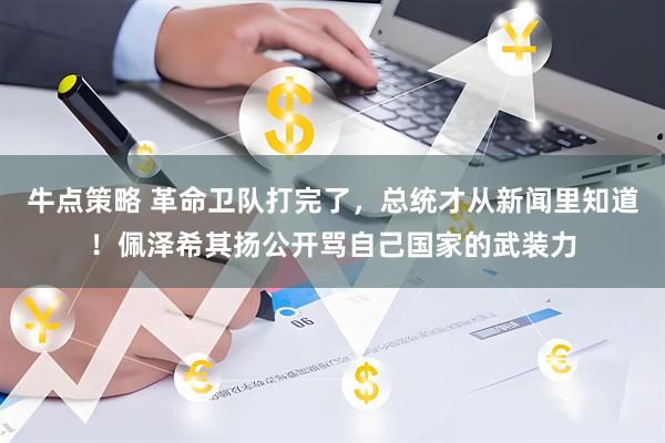 牛点策略 革命卫队打完了，总统才从新闻里知道！佩泽希其扬公开骂自己国家的武装力