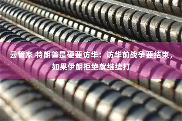 云管家 特朗普是硬要访华：访华前战争要结束，如果伊朗拒绝就继续打