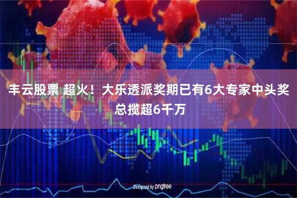 丰云股票 超火！大乐透派奖期已有6大专家中头奖 总揽超6千万