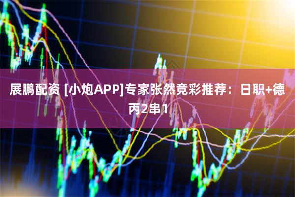 展鹏配资 [小炮APP]专家张然竞彩推荐：日职+德丙2串1