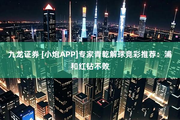九龙证券 [小炮APP]专家青乾解球竞彩推荐：浦和红钻不败