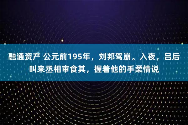 融通资产 公元前195年，刘邦驾崩。入夜，吕后叫来丞相审食其，握着他的手柔情说