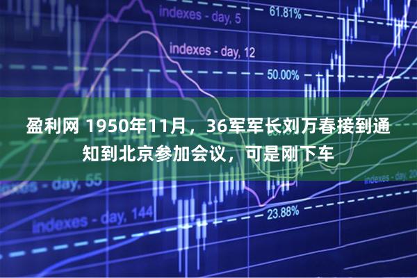 盈利网 1950年11月，36军军长刘万春接到通知到北京参加会议，可是刚下车