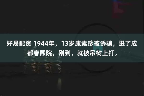 好易配资 1944年，13岁康素珍被诱骗，进了成都春熙院，刚到，就被吊树上打，