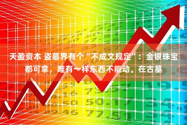 天盈资本 盗墓界有个“不成文规定”：金银珠宝都可拿，唯有一样东西不能动。在古墓