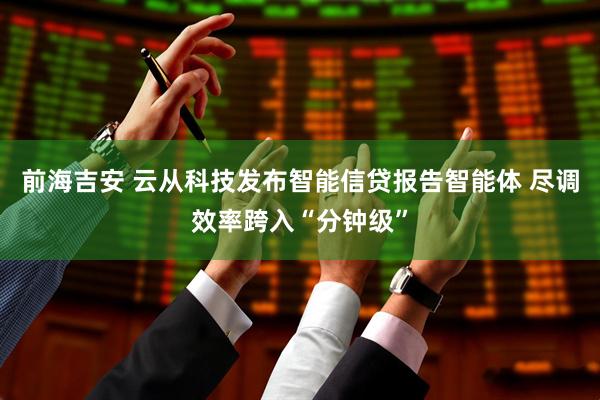 前海吉安 云从科技发布智能信贷报告智能体 尽调效率跨入“分钟级”