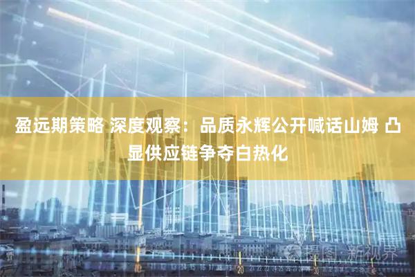 盈远期策略 深度观察：品质永辉公开喊话山姆 凸显供应链争夺白热化
