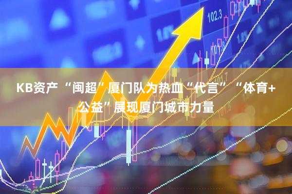 KB资产 “闽超”厦门队为热血“代言” “体育+公益”展现厦门城市力量