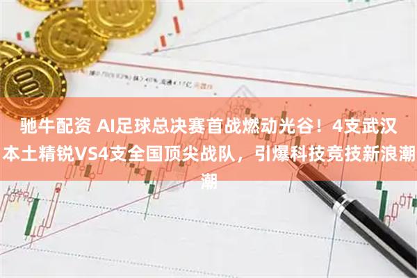 驰牛配资 AI足球总决赛首战燃动光谷！4支武汉本土精锐VS4支全国顶尖战队，引爆科技竞技新浪潮