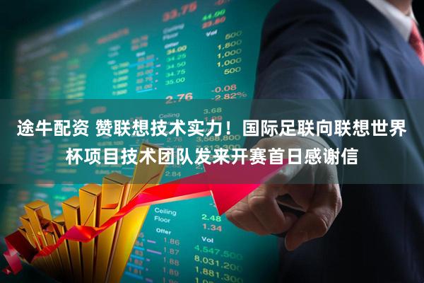 途牛配资 赞联想技术实力！国际足联向联想世界杯项目技术团队发来开赛首日感谢信