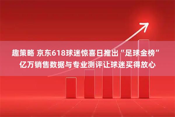 趣策略 京东618球迷惊喜日推出“足球金榜” 亿万销售数据与专业测评让球迷买得放心