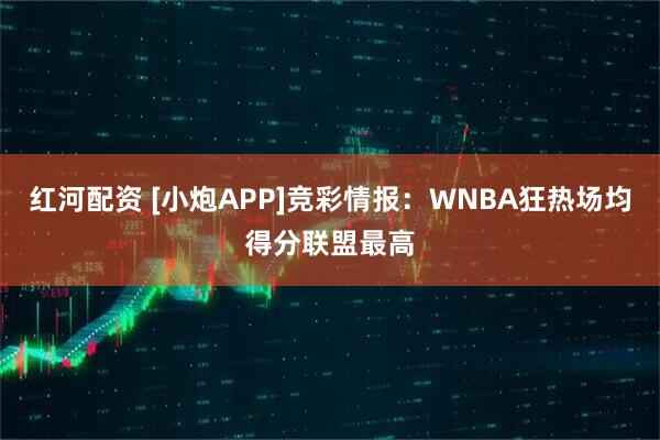 红河配资 [小炮APP]竞彩情报：WNBA狂热场均得分联盟最高