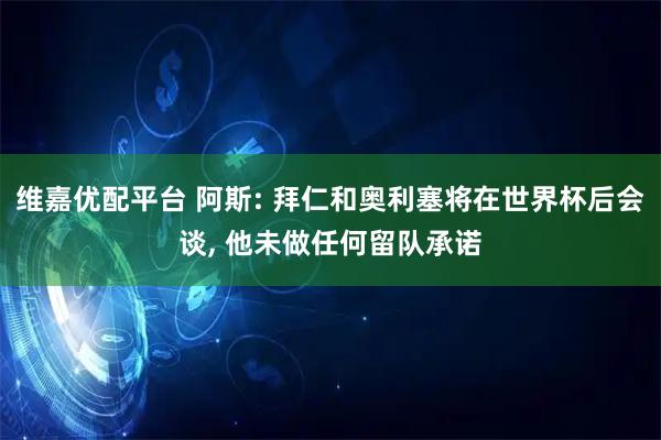 维嘉优配平台 阿斯: 拜仁和奥利塞将在世界杯后会谈, 他未做任何留队承诺