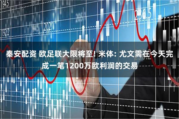 秦安配资 欧足联大限将至! 米体: 尤文需在今天完成一笔1200万欧利润的交易